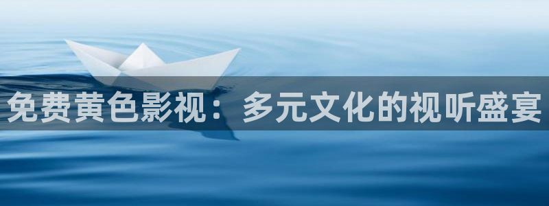 白云视频免费：免费黄色影视：多元文化的视听盛宴