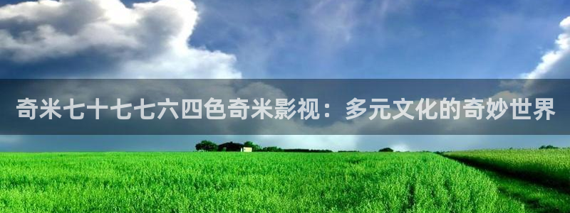 白云视频免费：奇米七十七七六四色奇米影视：多元文化的奇妙世界